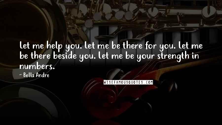 Bella Andre Quotes: Let me help you. Let me be there for you. Let me be there beside you. Let me be your strength in numbers.