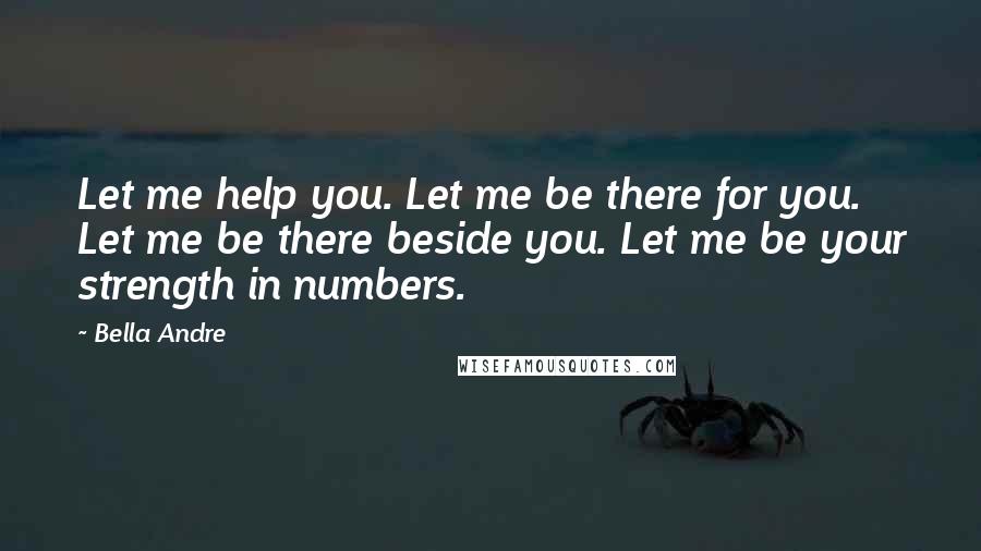 Bella Andre Quotes: Let me help you. Let me be there for you. Let me be there beside you. Let me be your strength in numbers.