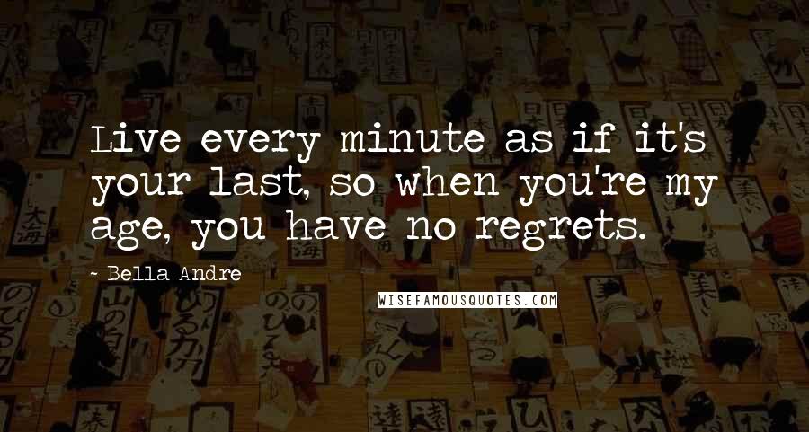 Bella Andre Quotes: Live every minute as if it's your last, so when you're my age, you have no regrets.