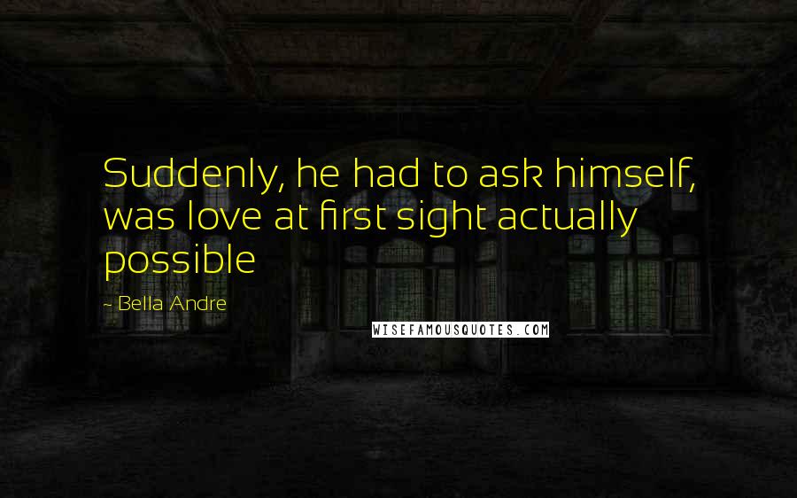 Bella Andre Quotes: Suddenly, he had to ask himself, was love at first sight actually possible