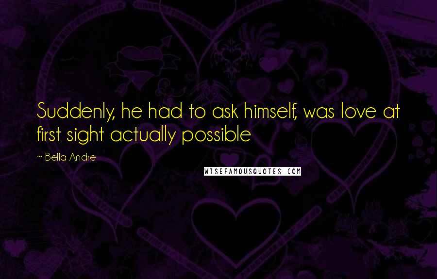 Bella Andre Quotes: Suddenly, he had to ask himself, was love at first sight actually possible