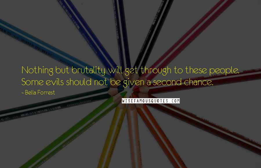 Bella Forrest Quotes: Nothing but brutality will get through to these people. Some evils should not be given a second chance.