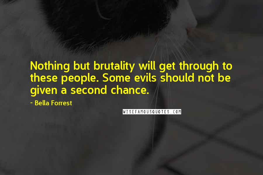 Bella Forrest Quotes: Nothing but brutality will get through to these people. Some evils should not be given a second chance.