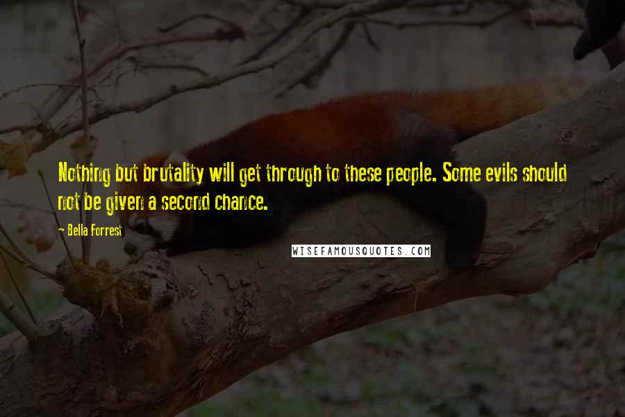 Bella Forrest Quotes: Nothing but brutality will get through to these people. Some evils should not be given a second chance.