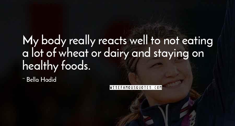 Bella Hadid Quotes: My body really reacts well to not eating a lot of wheat or dairy and staying on healthy foods.