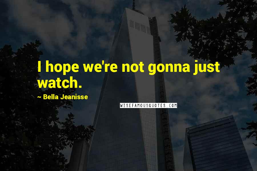 Bella Jeanisse Quotes: I hope we're not gonna just watch.