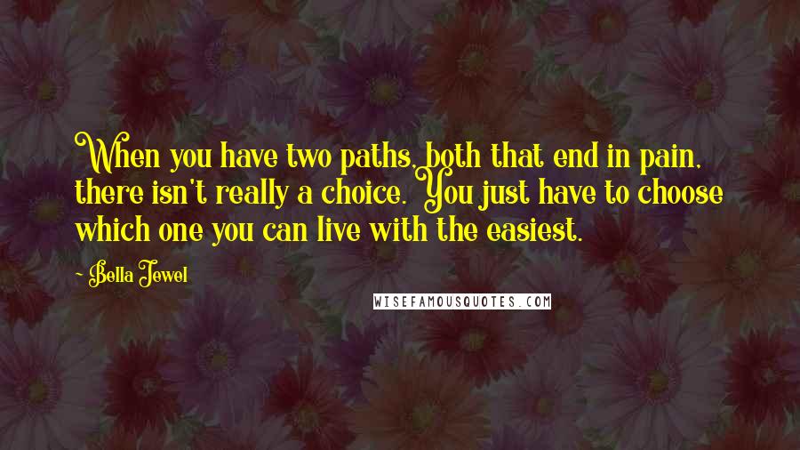 Bella Jewel Quotes: When you have two paths, both that end in pain, there isn't really a choice. You just have to choose which one you can live with the easiest.