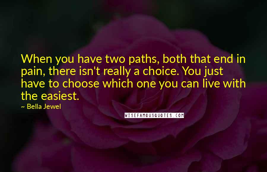 Bella Jewel Quotes: When you have two paths, both that end in pain, there isn't really a choice. You just have to choose which one you can live with the easiest.