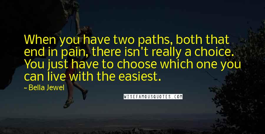 Bella Jewel Quotes: When you have two paths, both that end in pain, there isn't really a choice. You just have to choose which one you can live with the easiest.