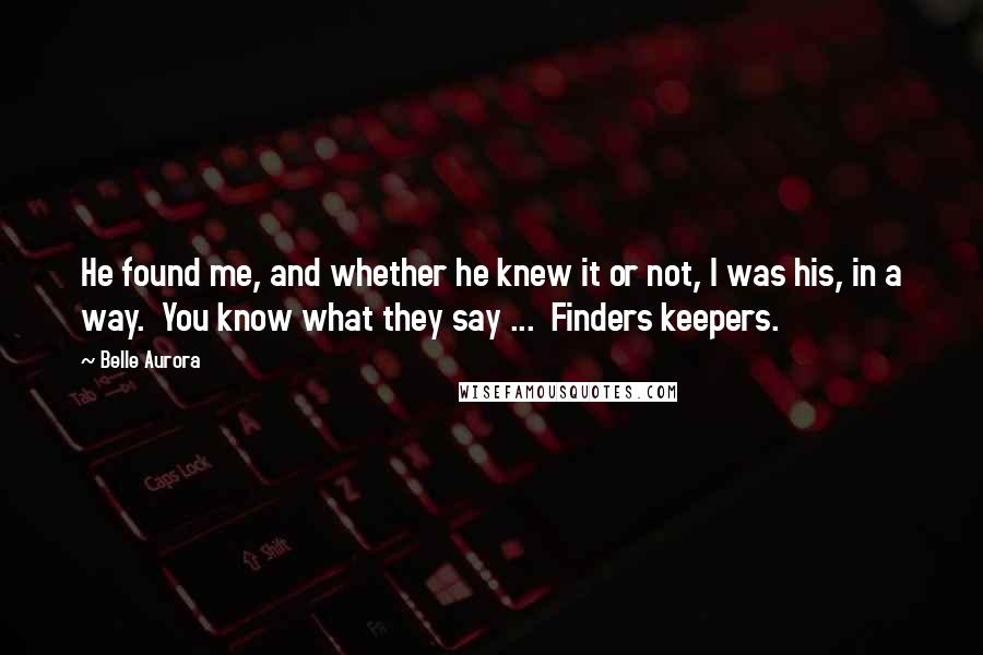 Belle Aurora Quotes: He found me, and whether he knew it or not, I was his, in a way.  You know what they say ...  Finders keepers.