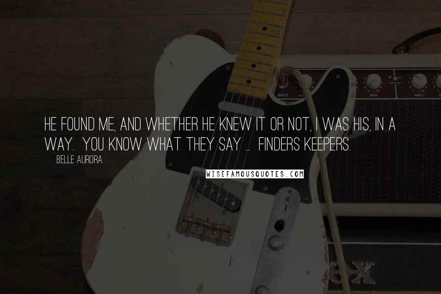 Belle Aurora Quotes: He found me, and whether he knew it or not, I was his, in a way.  You know what they say ...  Finders keepers.