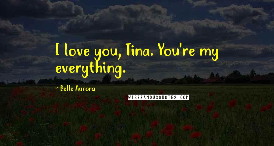 Belle Aurora Quotes: I love you, Tina. You're my everything.