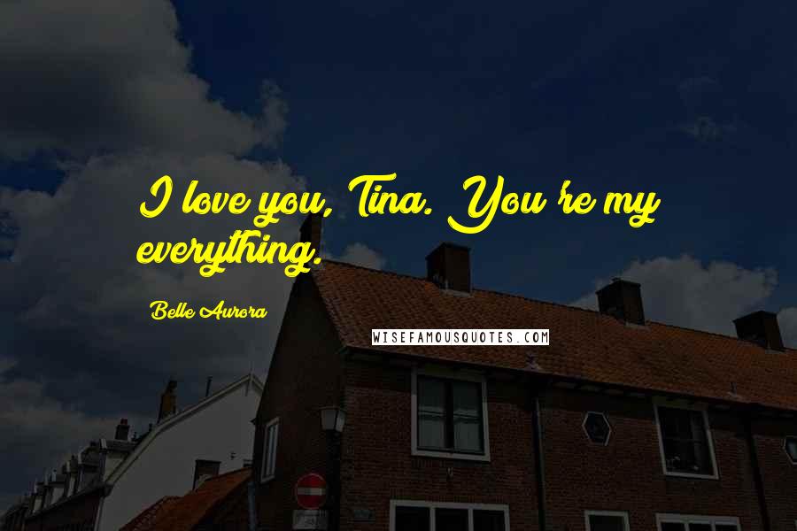 Belle Aurora Quotes: I love you, Tina. You're my everything.