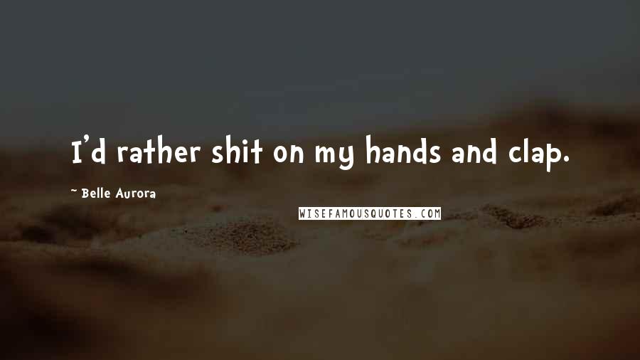 Belle Aurora Quotes: I'd rather shit on my hands and clap.