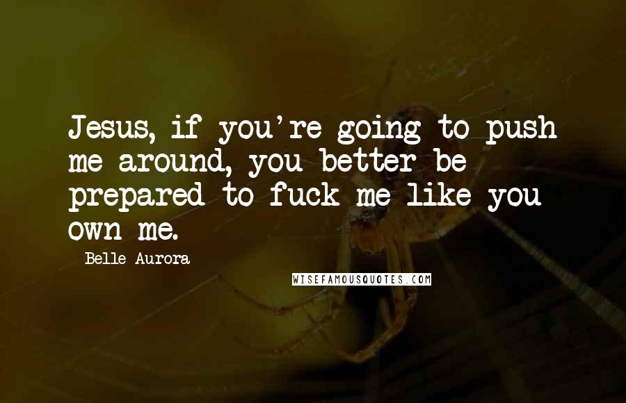 Belle Aurora Quotes: Jesus, if you're going to push me around, you better be prepared to fuck me like you own me.