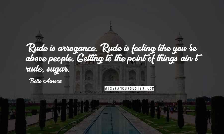 Belle Aurora Quotes: Rude is arrogance. Rude is feeling like you're above people. Getting to the point of things ain't rude, sugar.