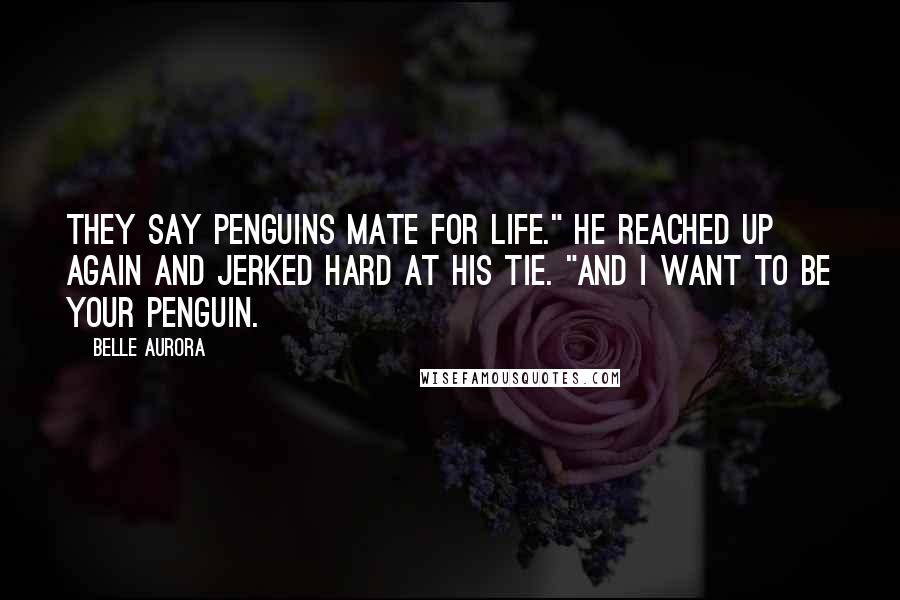 Belle Aurora Quotes: They say penguins mate for life." He reached up again and jerked hard at his tie. "And I want to be your penguin.