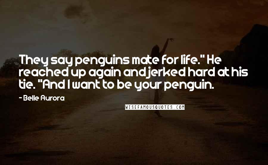 Belle Aurora Quotes: They say penguins mate for life." He reached up again and jerked hard at his tie. "And I want to be your penguin.