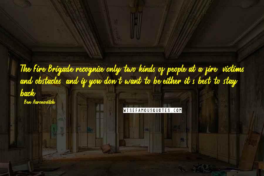 Ben Aaronovitch Quotes: The Fire Brigade recognise only two kinds of people at a fire, victims and obstacles, and if you don't want to be either it's best to stay back.