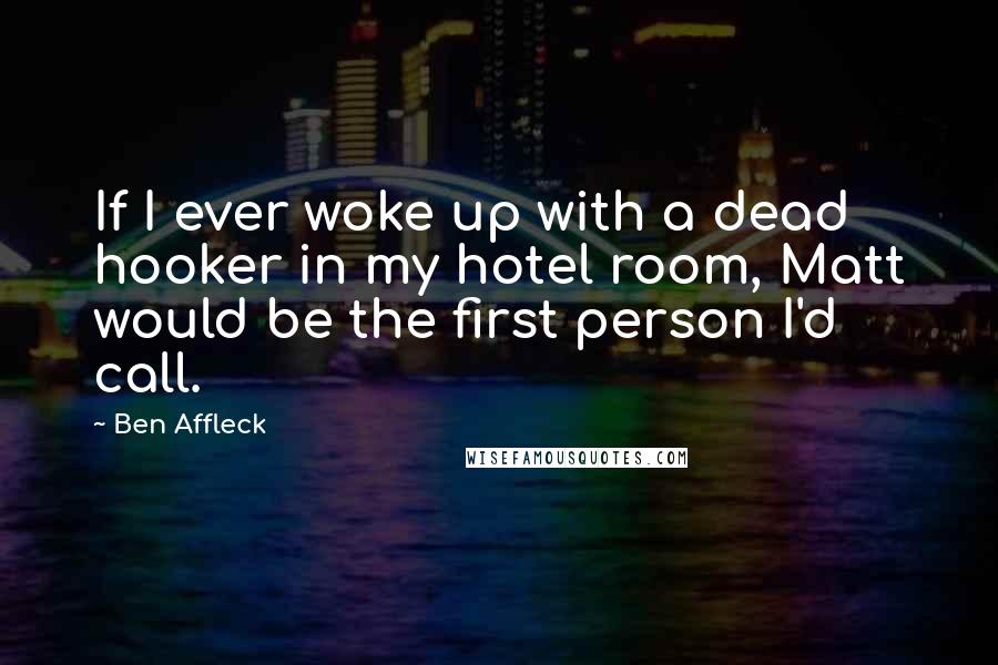 Ben Affleck Quotes: If I ever woke up with a dead hooker in my hotel room, Matt would be the first person I'd call.