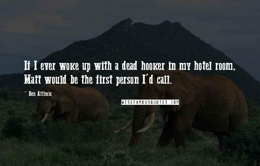 Ben Affleck Quotes: If I ever woke up with a dead hooker in my hotel room, Matt would be the first person I'd call.