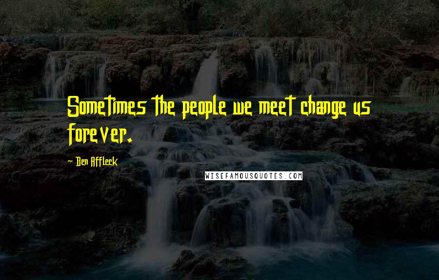 Ben Affleck Quotes: Sometimes the people we meet change us forever.