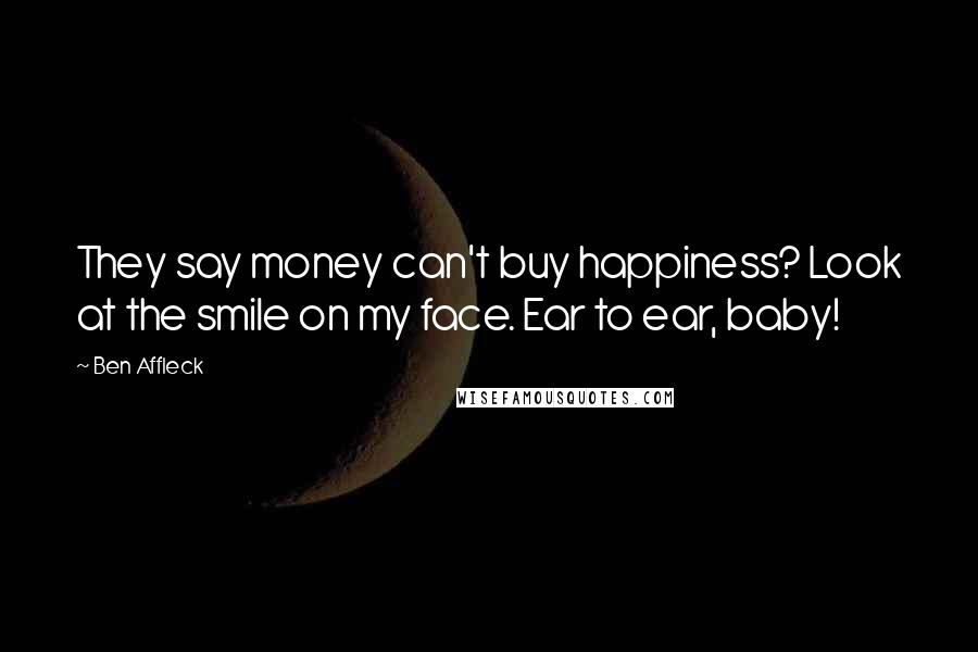 Ben Affleck Quotes: They say money can't buy happiness? Look at the smile on my face. Ear to ear, baby!