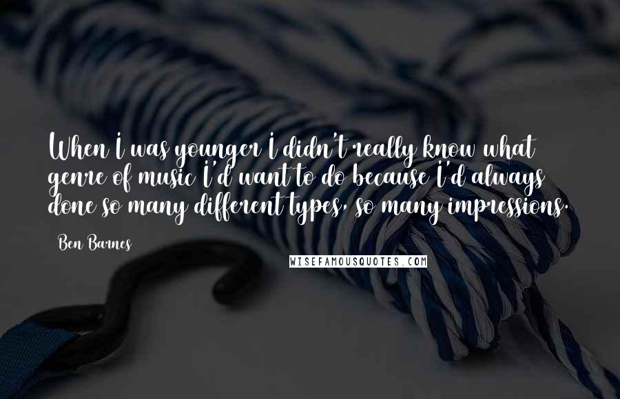 Ben Barnes Quotes: When I was younger I didn't really know what genre of music I'd want to do because I'd always done so many different types, so many impressions.