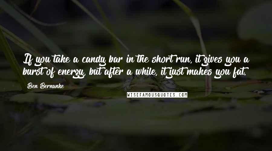 Ben Bernanke Quotes: If you take a candy bar in the short run, it gives you a burst of energy, but after a while, it just makes you fat.