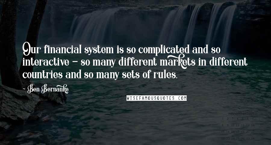 Ben Bernanke Quotes: Our financial system is so complicated and so interactive - so many different markets in different countries and so many sets of rules.