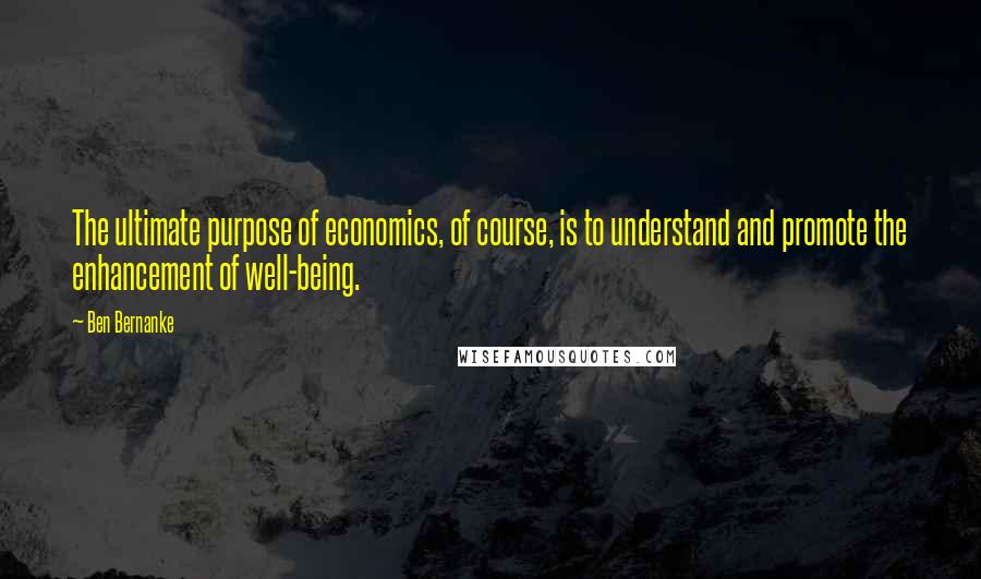 Ben Bernanke Quotes: The ultimate purpose of economics, of course, is to understand and promote the enhancement of well-being.