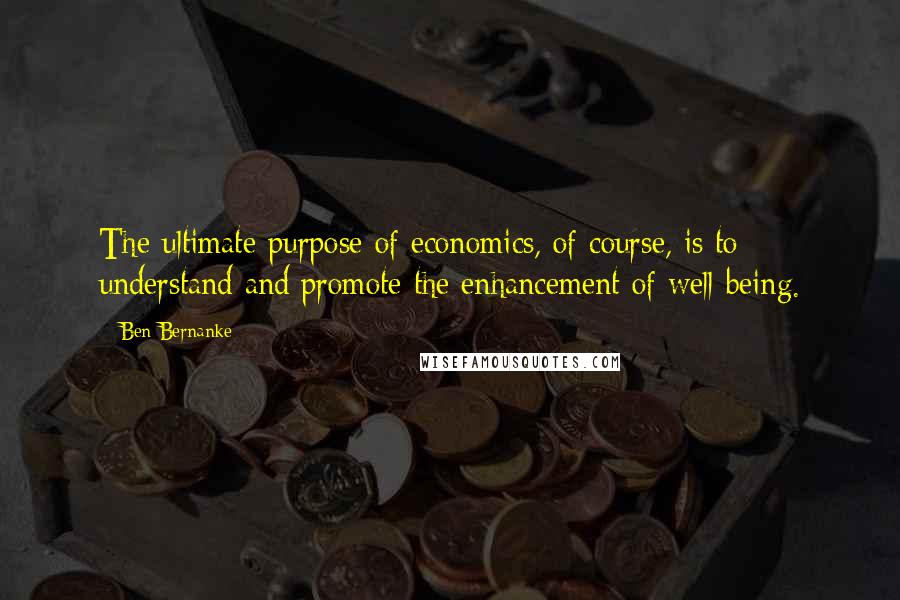 Ben Bernanke Quotes: The ultimate purpose of economics, of course, is to understand and promote the enhancement of well-being.