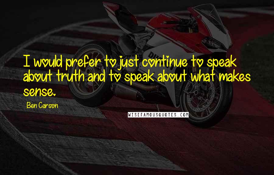 Ben Carson Quotes: I would prefer to just continue to speak about truth and to speak about what makes sense.