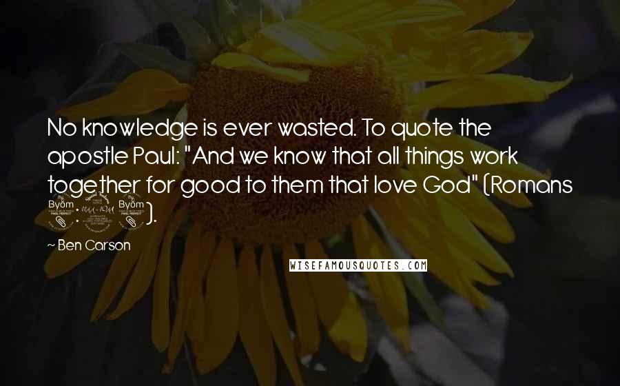 Ben Carson Quotes: No knowledge is ever wasted. To quote the apostle Paul: "And we know that all things work together for good to them that love God" (Romans 8:28).