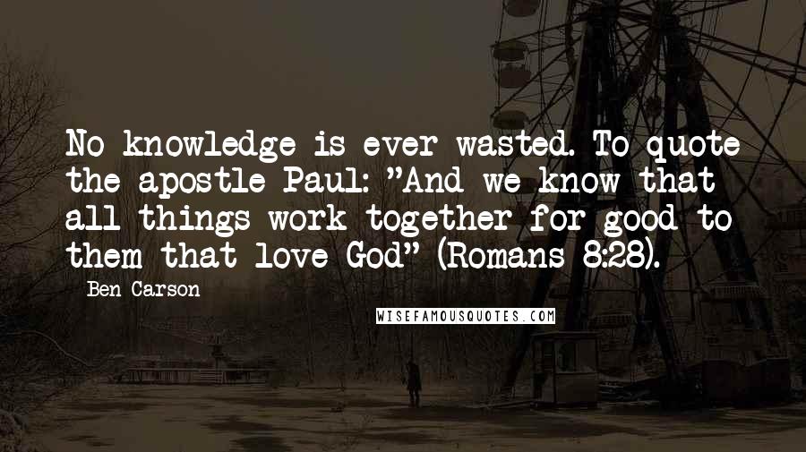 Ben Carson Quotes: No knowledge is ever wasted. To quote the apostle Paul: "And we know that all things work together for good to them that love God" (Romans 8:28).