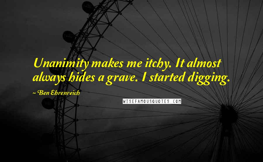 Ben Ehrenreich Quotes: Unanimity makes me itchy. It almost always hides a grave. I started digging.