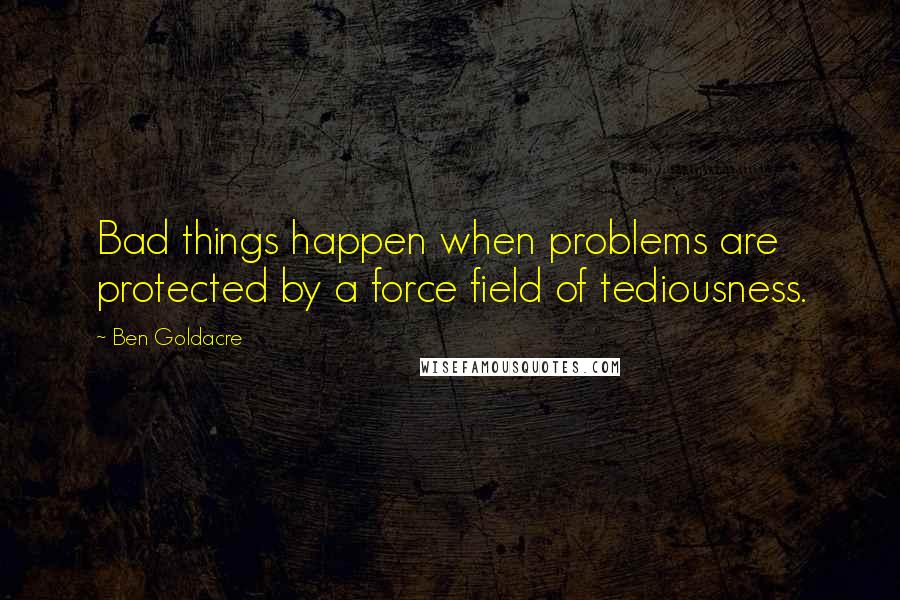 Ben Goldacre Quotes: Bad things happen when problems are protected by a force field of tediousness.