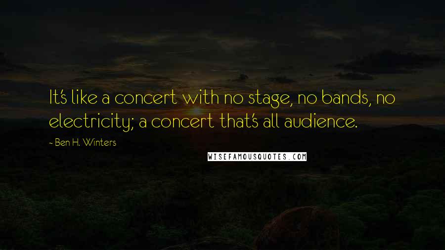 Ben H. Winters Quotes: It's like a concert with no stage, no bands, no electricity; a concert that's all audience.