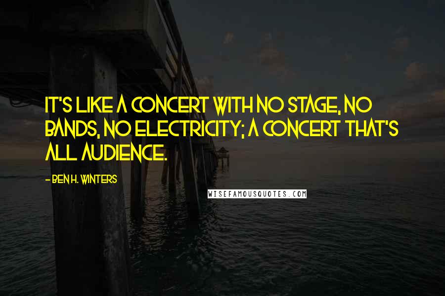 Ben H. Winters Quotes: It's like a concert with no stage, no bands, no electricity; a concert that's all audience.