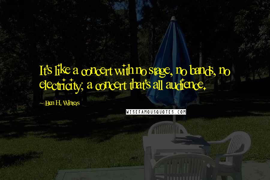 Ben H. Winters Quotes: It's like a concert with no stage, no bands, no electricity; a concert that's all audience.