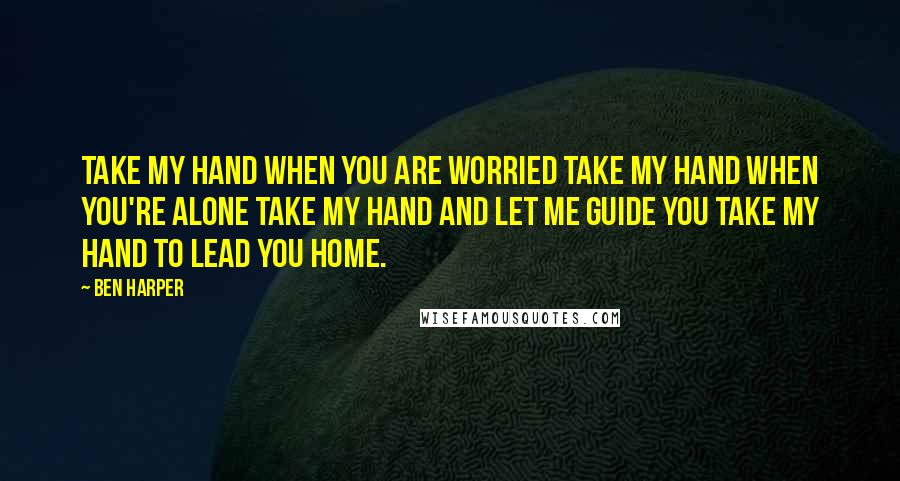 Ben Harper Quotes: Take my hand when you are worried Take my hand when you're alone Take my hand and let me guide you Take my hand to lead you home.