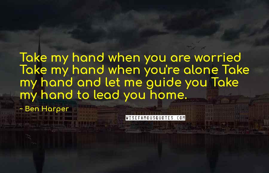 Ben Harper Quotes: Take my hand when you are worried Take my hand when you're alone Take my hand and let me guide you Take my hand to lead you home.