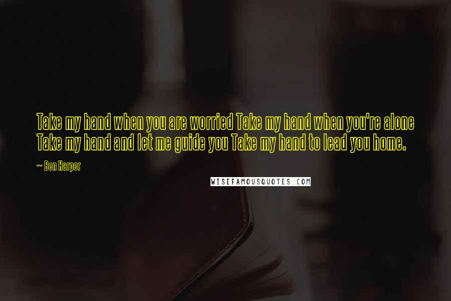 Ben Harper Quotes: Take my hand when you are worried Take my hand when you're alone Take my hand and let me guide you Take my hand to lead you home.