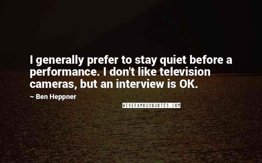 Ben Heppner Quotes: I generally prefer to stay quiet before a performance. I don't like television cameras, but an interview is OK.