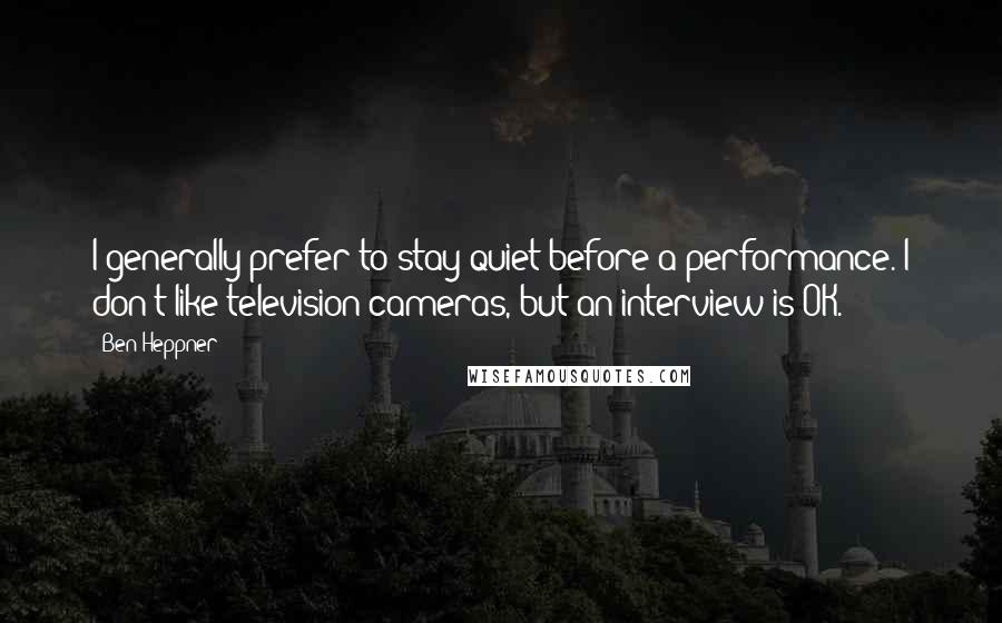 Ben Heppner Quotes: I generally prefer to stay quiet before a performance. I don't like television cameras, but an interview is OK.