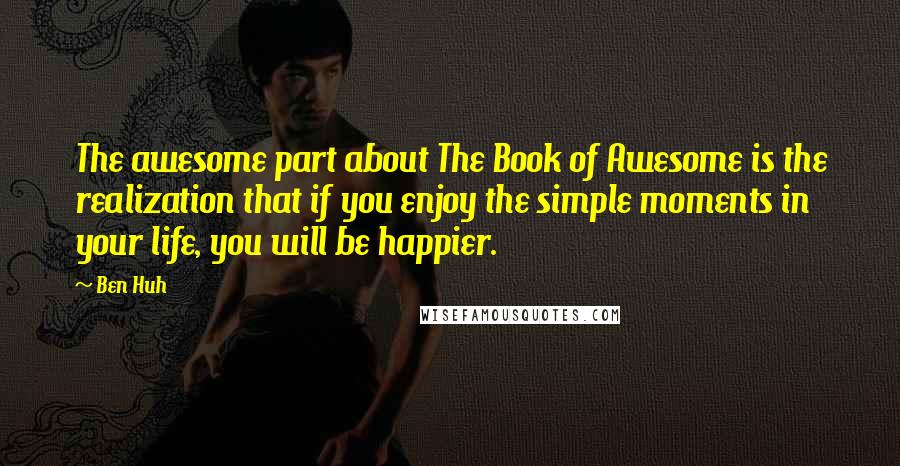 Ben Huh Quotes: The awesome part about The Book of Awesome is the realization that if you enjoy the simple moments in your life, you will be happier.