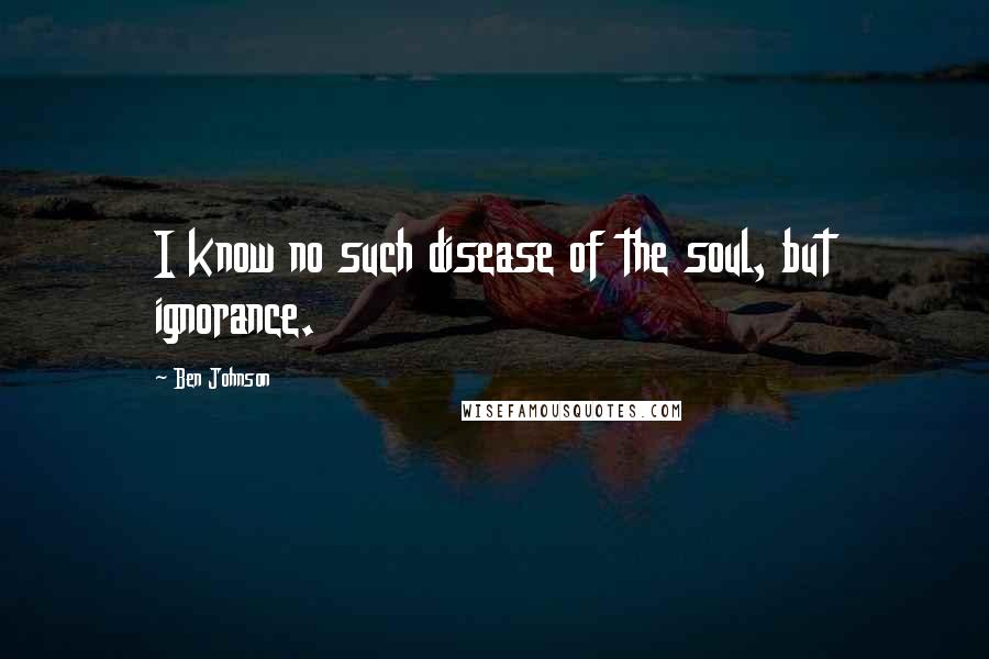 Ben Johnson Quotes: I know no such disease of the soul, but ignorance.