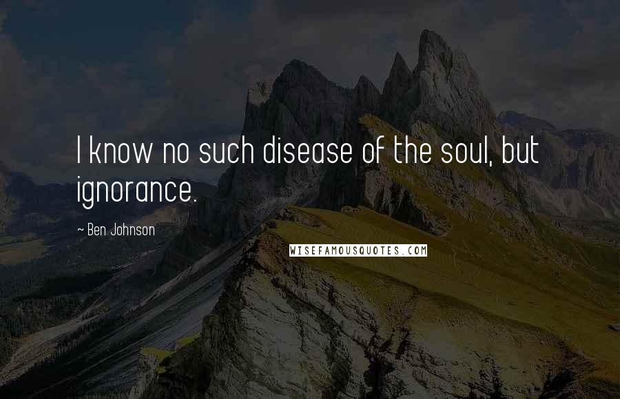 Ben Johnson Quotes: I know no such disease of the soul, but ignorance.