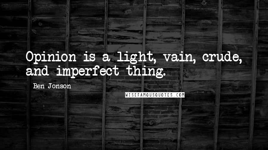 Ben Jonson Quotes: Opinion is a light, vain, crude, and imperfect thing.