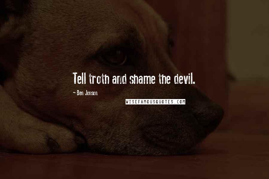 Ben Jonson Quotes: Tell troth and shame the devil.